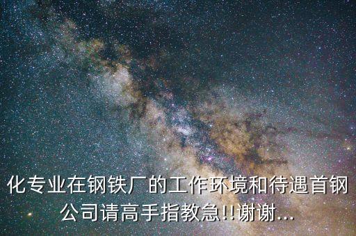 化专业在钢铁厂的工作环境和待遇首钢公司请高手指教急!!谢谢...