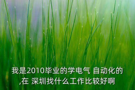 我是2010毕业的学电气 自动化的,在 深圳找什么工作比较好啊