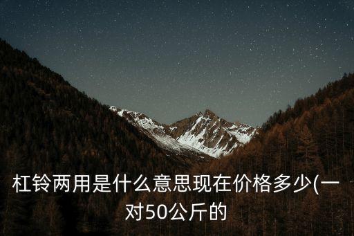 杠铃两用是什么意思现在价格多少(一对50公斤的