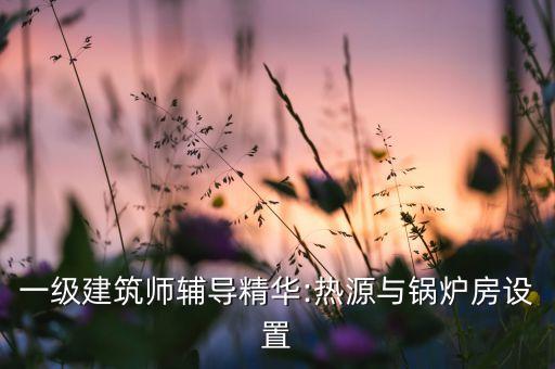 一级建筑师辅导精华:热源与锅炉房设置