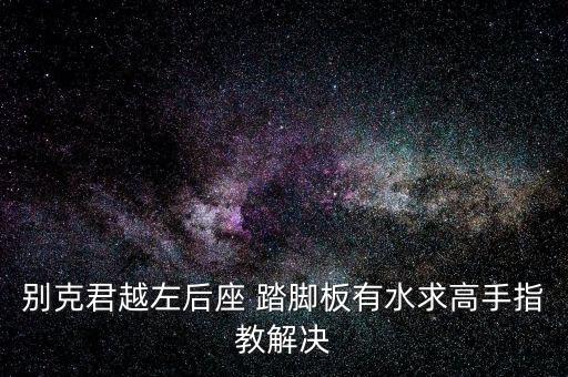 别克君越左后座 踏脚板有水求高手指教解决