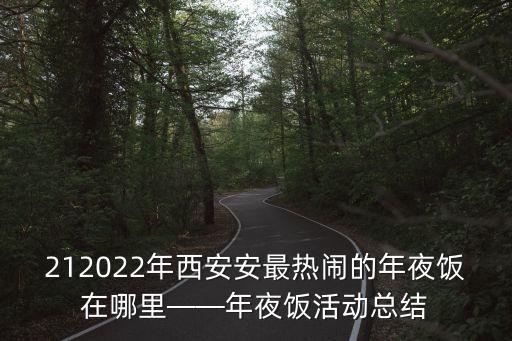 212022年西安安最热闹的年夜饭在哪里——年夜饭活动总结