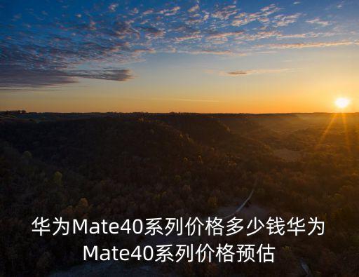 华为mate40系列价格多少钱华为mate40系列价格预估