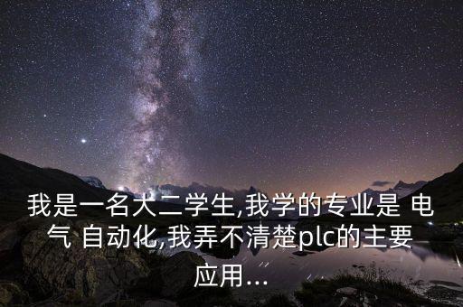 我是一名大二学生,我学的专业是 电气 自动化,我弄不清楚plc的主要应用...