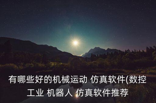 有哪些好的机械运动 仿真软件(数控工业 机器人 仿真软件推荐