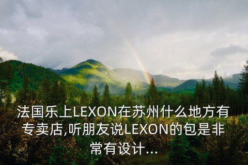 法国乐上lexon在苏州什么地方有专卖店,听朋友说lexon的包是非常有设计...