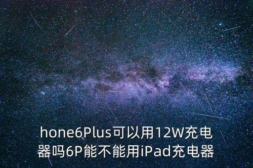 hone6plus可以用12w充电器吗6p能不能用ipad充电器