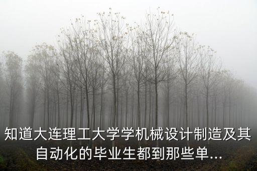 知道大连理工大学学机械设计制造及其自动化的毕业生都到那些单...