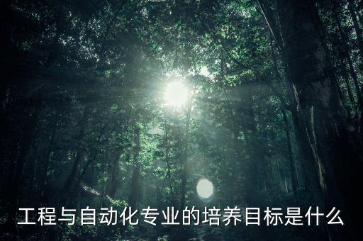 工程与自动化专业的培养目标是什么