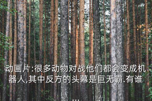 动画片:很多动物对战他们都会变成机器人,其中反方的头幕是巨无霸.有谁...