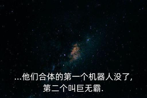 ...他们合体的第一个机器人没了,第二个叫巨无霸.