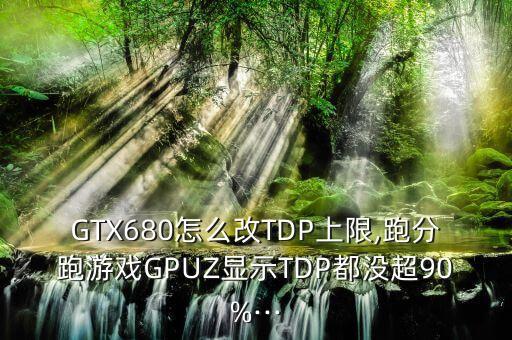 gtx680怎么改tdp上限,跑分跑游戏gpuz显示tdp都没超90%···