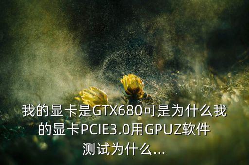 我的显卡是gtx680可是为什么我的显卡pcie3.0用gpuz软件测试为什么...