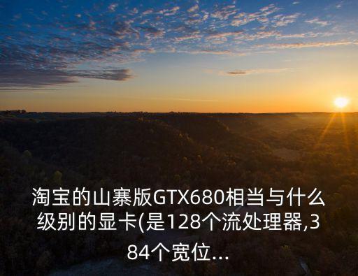 淘宝的山寨版gtx680相当与什么级别的显卡(是128个流处理器,384个宽位...