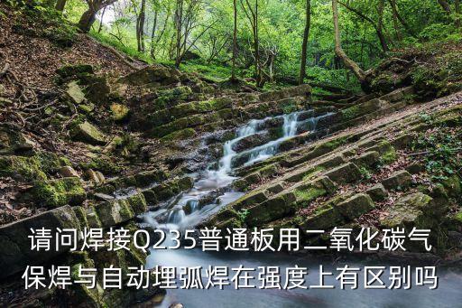 请问焊接q235普通板用二氧化碳气保焊与自动埋弧焊在强度上有区别吗