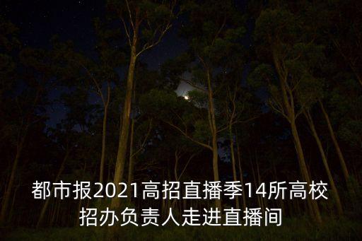 都市报2021高招直播季14所高校招办负责人走进直播间