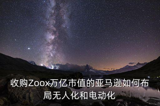 收购zoox万亿市值的亚马逊如何布局无人化和电动化