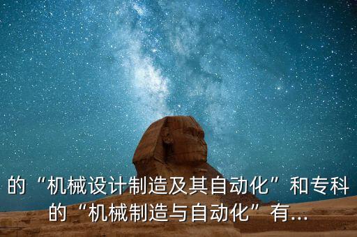 的“机械设计制造及其自动化”和专科的“机械制造与自动化”有...