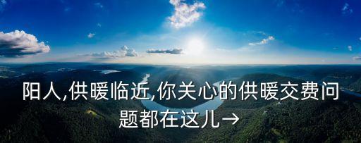 阳人,供暖临近,你关心的供暖交费问题都在这儿→