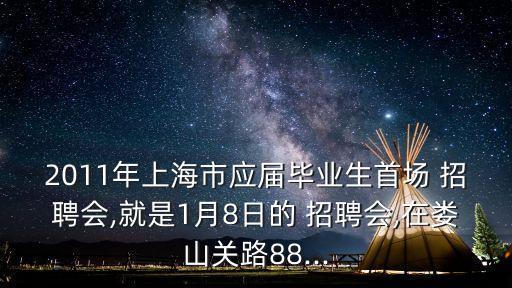 2011年上海市应届毕业生首场 招聘会,就是1月8日的 招聘会,在娄山关路88...