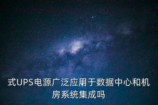 式ups电源广泛应用于数据中心和机房系统集成吗