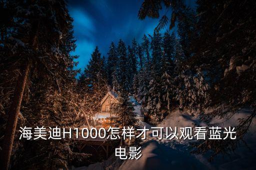 海美迪h1000怎样才可以观看蓝光电影