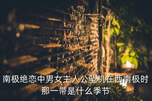 南极绝恋中男女主人公坠机在西南极时那一带是什么季节