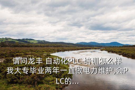 请问龙丰 自动化plc 培训怎么样我大专毕业两年一直做电力维护,会plc的...