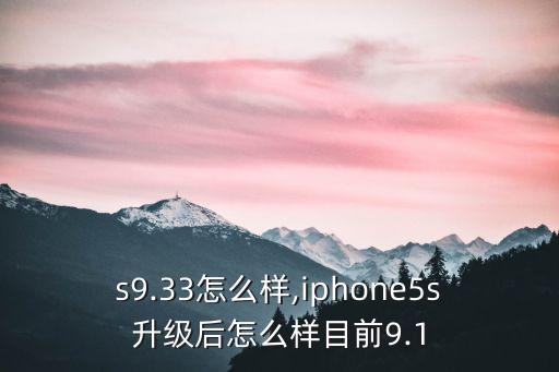 s9.33怎么样,iphone5s升级后怎么样目前9.1