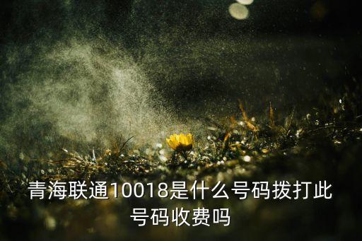 青海联通10018是什么号码拨打此号码收费吗