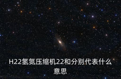 xxxkkk，h22氢氮压缩机22和分别代表什么意思