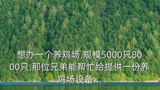 想办一个养鸡场,规模5000只8000只,那位兄弟能帮忙给提供一份养鸡场设备...