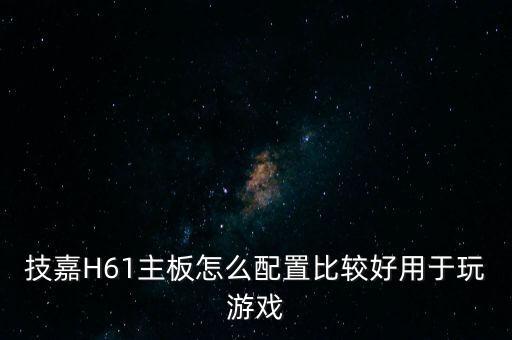 技嘉h61主板怎么配置比较好用于玩游戏