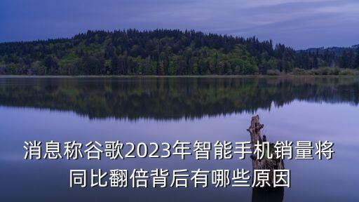 消息称谷歌2023年智能手机销量将同比翻倍背后有哪些原因