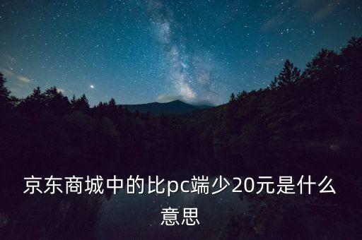 京东商城中的比pc端少20元是什么意思