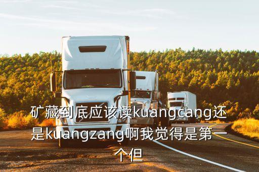 矿藏到底应该读kuangcang还是kuangzang啊我觉得是第一个但