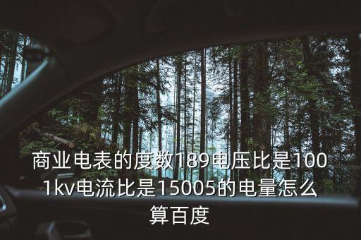 商业电表的度数189电压比是1001kv电流比是15005的电量怎么算百度