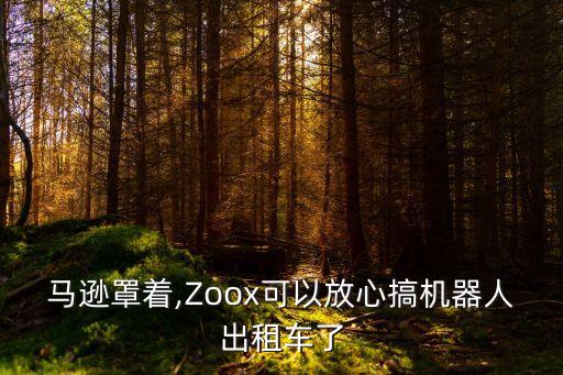 马逊罩着,zoox可以放心搞机器人出租车了