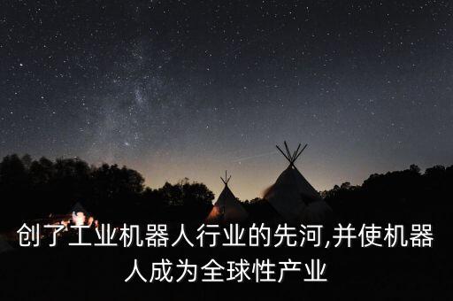 创了工业机器人行业的先河,并使机器人成为全球性产业