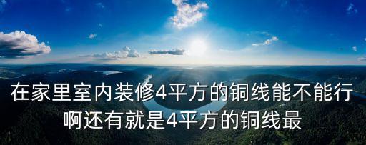 在家里室内装修4平方的铜线能不能行啊还有就是4平方的铜线最