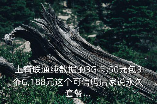 上有联通纯数据的3g卡,50元包3个g,188元这个可信吗店家说永久套餐...