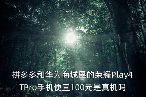 拼多多和华为商城里的荣耀play4tpro手机便宜100元是真机吗